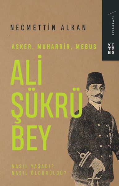 Ali Şükrü Bey: Asker Muharrir Mebus - Nasıl Yaşadı? Nasıl Öldürüldü? N