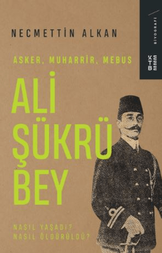 Ali Şükrü Bey: Asker Muharrir Mebus - Nasıl Yaşadı? Nasıl Öldürüldü? N