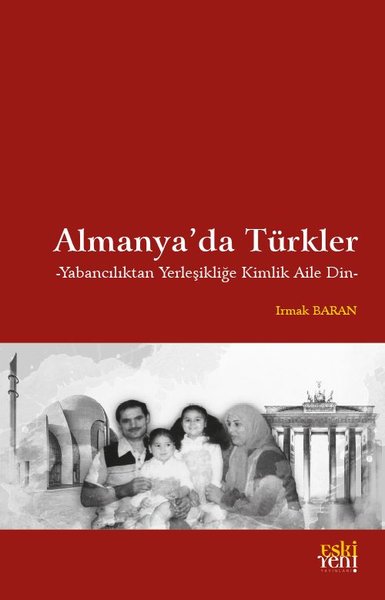 Almanya'da Türkler - Yabancılıktan Yerleşikliğe Kimlik Aile Din Irmak 