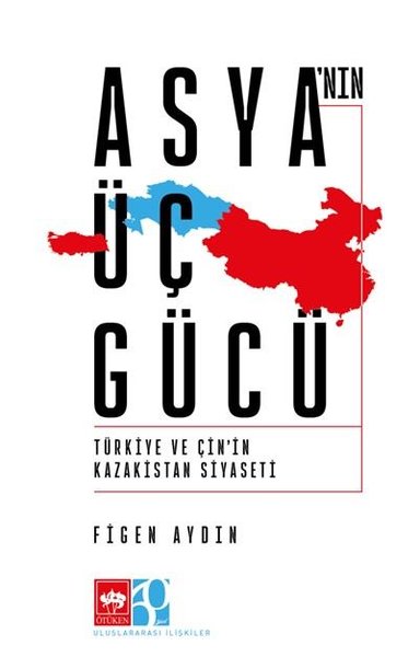 Asya'nın Üç Gücü - Türkiye ve Çin'in Kazakistan Siyaseti Figen Aydın