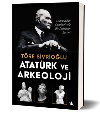 Atatürk ve Arkeoloji: Osmanlı'dan Cumhuriyet'e Bir Disiplinin Evrimi T