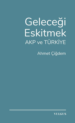 Geleceği Eskitmek AKP ve Türkiye Ahmet Çiğdem