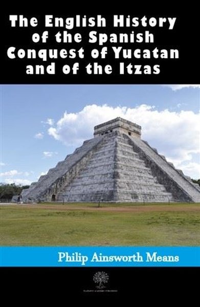 History of the Spanish Conquest of Yucatan and of the Itzas Philip Ain