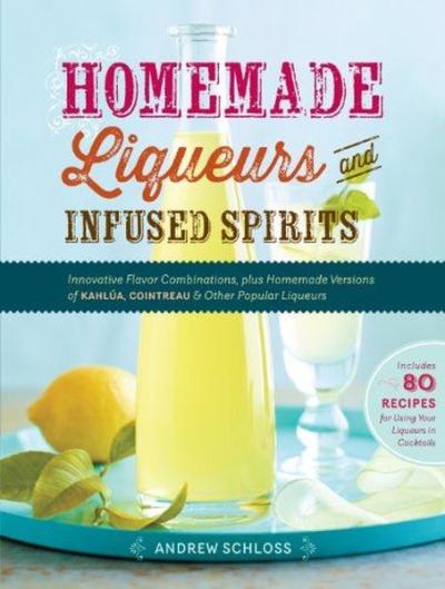 Homemade Liqueurs and Infused Spirits Andrew Schloss