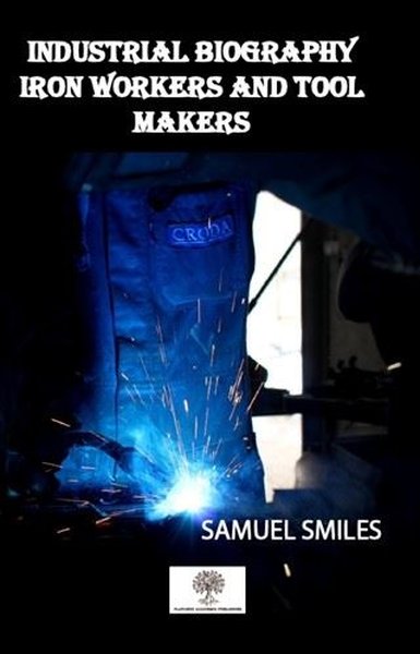 Industrial Biography Iron Workers and Tool Makers Samuel Smiles