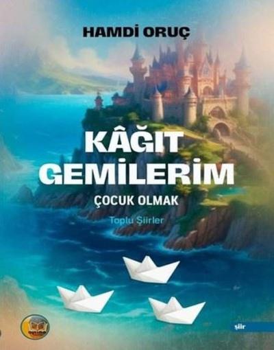 Kağıt Gemilerim: Çocuk Olmak - Toplu Şiirler Hamdi Oruç