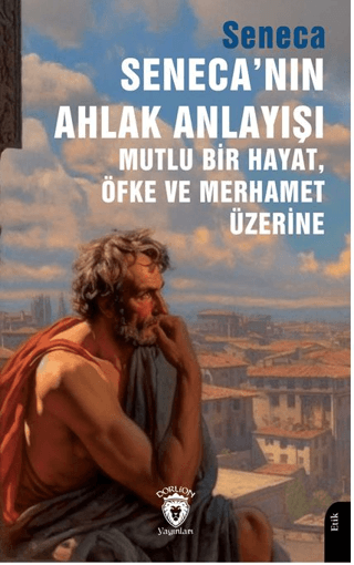 Seneca’nın Ahlak Anlayışı Mutlu Bir Hayat, Öfke ve Merhamet Üzerine Se