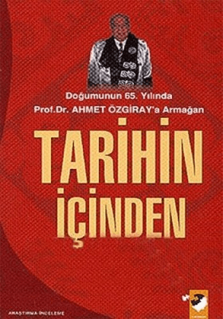 Tarihin İçinden-Doğumunun 65.Yılında Prof.Dr.Ahmet Özgiray\'a Armağan 