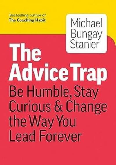 The Advice Trap : Be Humble Stay Curious & Change the Way You Lead For