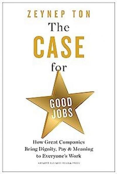 The Case for Good Jobs : How Great Companies Bring Dignity Pay and Mea