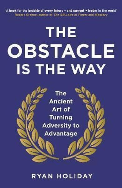 The Obstacle is the Way: The Ancient Art of Turning Adversity to Advan